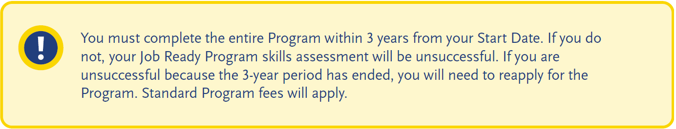 Notice advising that the entire Job Ready Program must be completed within three years of the start date or the skills assessment may be unsuccessful and reapplication fees may apply.